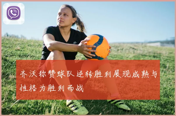 齐沃称赞球队逆转胜利展现成熟与性格为胜利而战