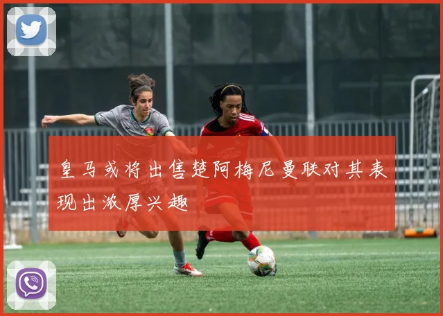 皇马或将出售楚阿梅尼曼联对其表现出浓厚兴趣