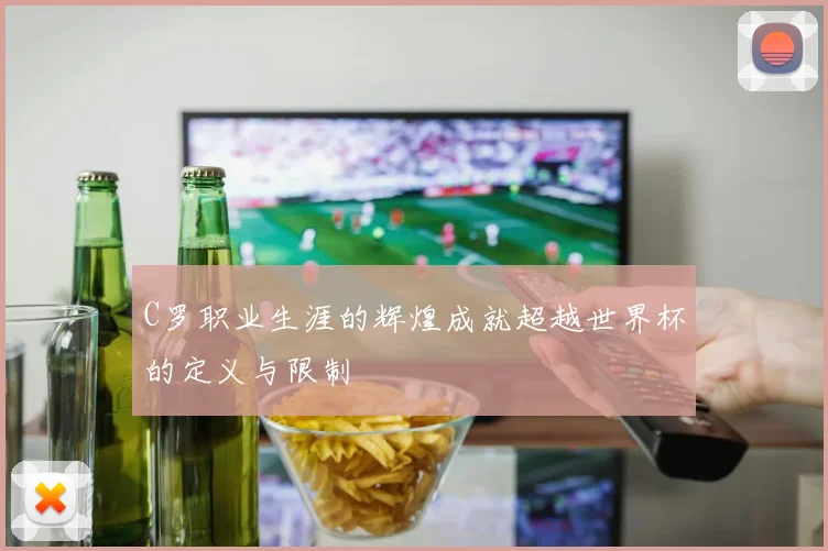 C罗职业生涯的辉煌成就超越世界杯的定义与限制