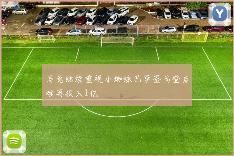 马竞继续重视小蜘蛛巴萨签戈登后难再投入1亿