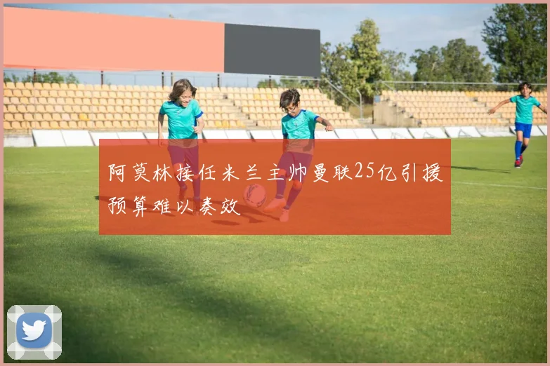 阿莫林接任米兰主帅曼联25亿引援预算难以奏效