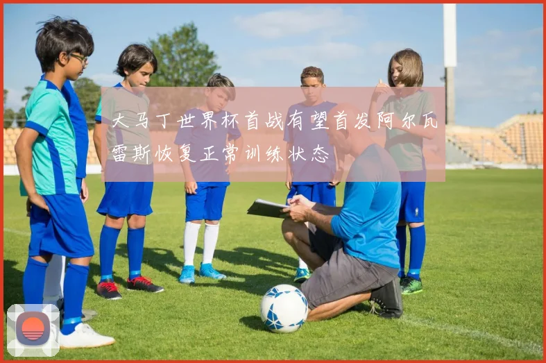 大马丁世界杯首战有望首发阿尔瓦雷斯恢复正常训练状态