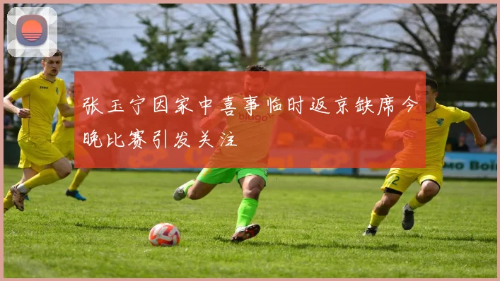 张玉宁因家中喜事临时返京缺席今晚比赛引发关注