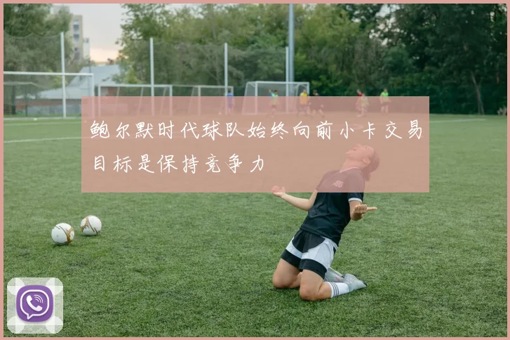 鲍尔默时代球队始终向前小卡交易目标是保持竞争力