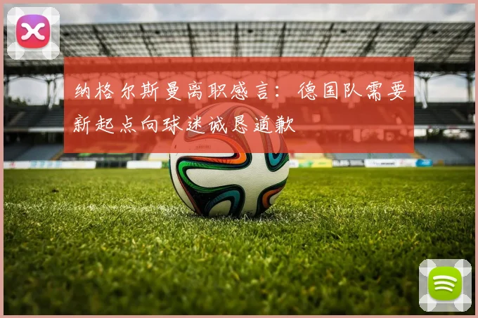 纳格尔斯曼离职感言：德国队需要新起点向球迷诚恳道歉