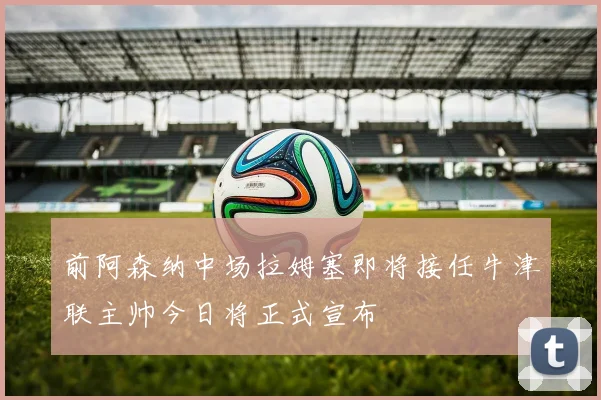 前阿森纳中场拉姆塞即将接任牛津联主帅今日将正式宣布
