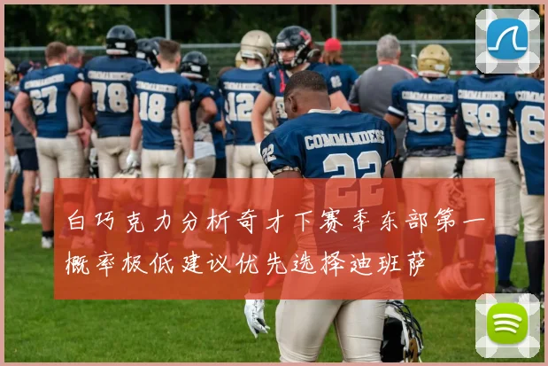 白巧克力分析奇才下赛季东部第一概率极低建议优先选择迪班萨
