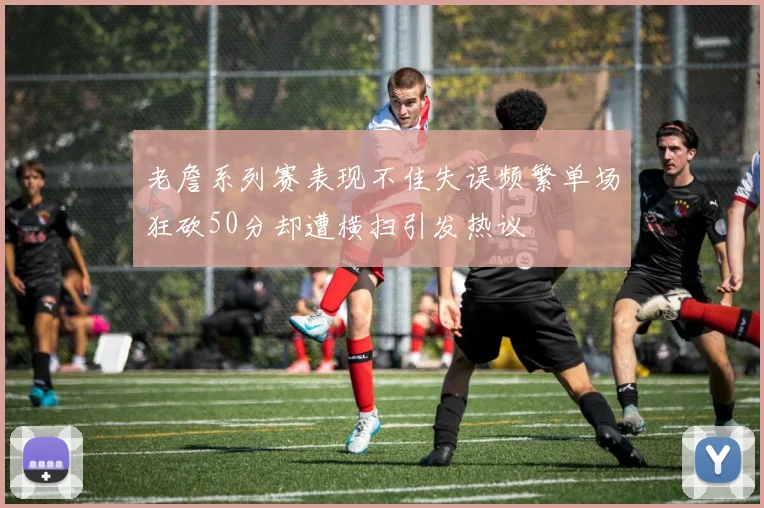 老詹系列赛表现不佳失误频繁单场狂砍50分却遭横扫引发热议