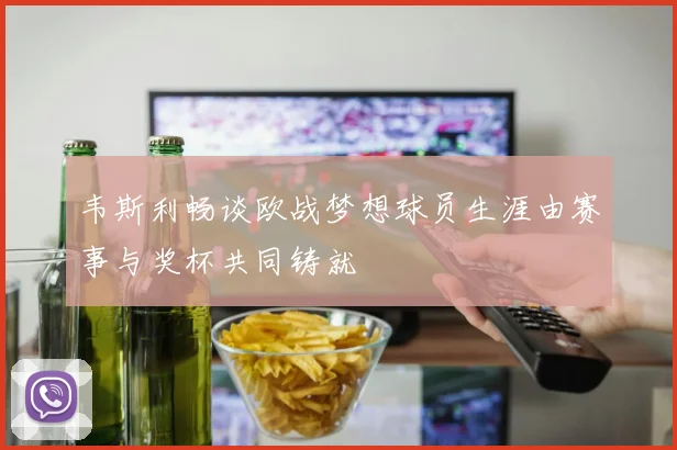 韦斯利畅谈欧战梦想球员生涯由赛事与奖杯共同铸就