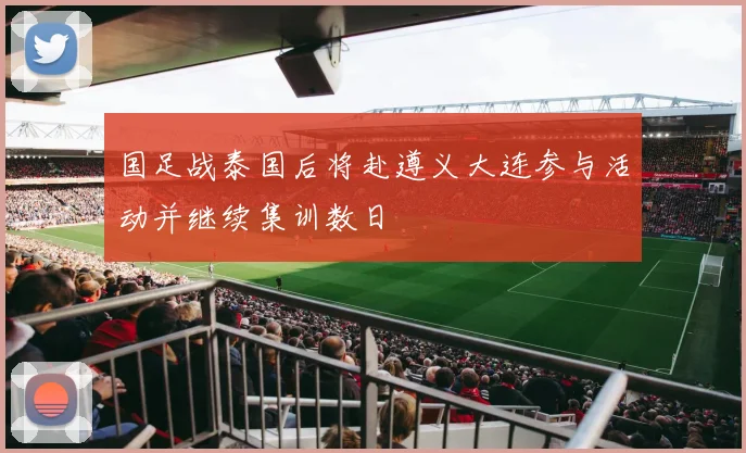 国足战泰国后将赴遵义大连参与活动并继续集训数日