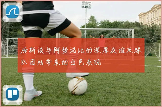 唐斯谈与阿努诺比的深厚友谊及球队团结带来的出色表现
