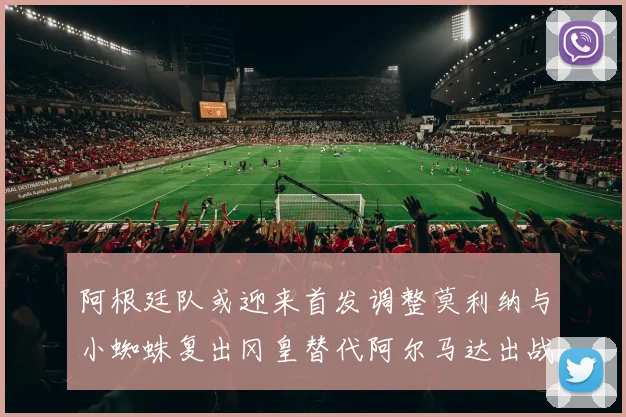 阿根廷队或迎来首发调整莫利纳与小蜘蛛复出冈皇替代阿尔马达出战