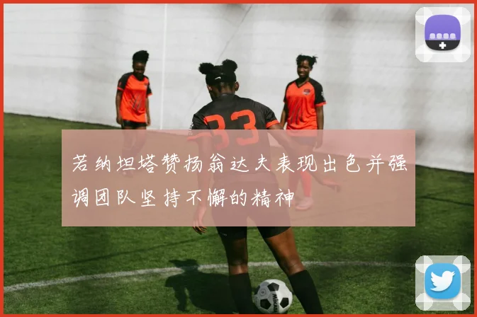 若纳坦塔赞扬翁达夫表现出色并强调团队坚持不懈的精神