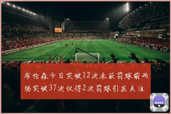 布伦森今日突破12次未获罚球前两场突破37次仅得2次罚球引发关注