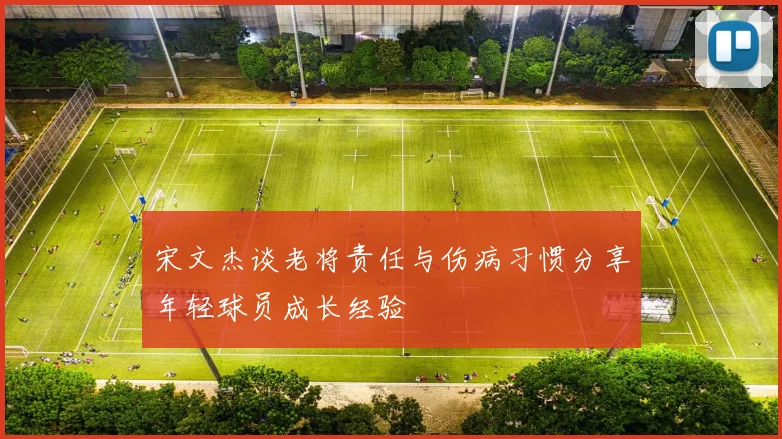 宋文杰谈老将责任与伤病习惯分享年轻球员成长经验