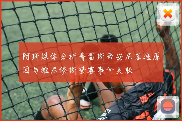 阿斯媒体分析普雷斯蒂安尼落选原因与维尼修斯禁赛事件关联