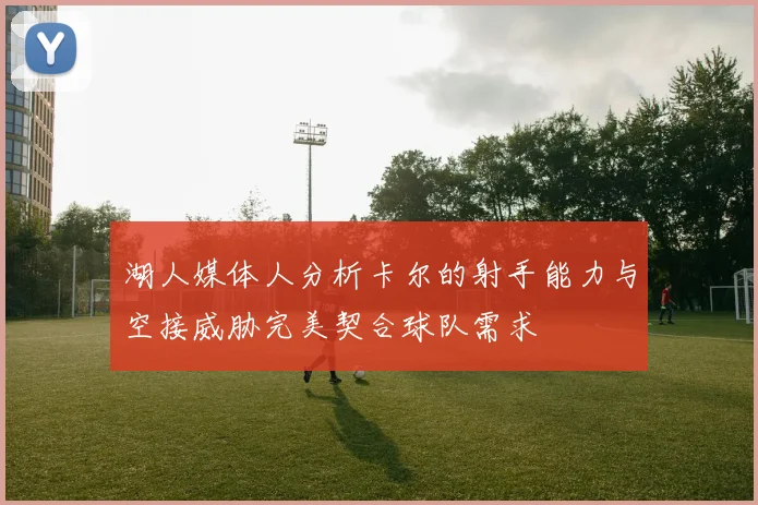 湖人媒体人分析卡尔的射手能力与空接威胁完美契合球队需求
