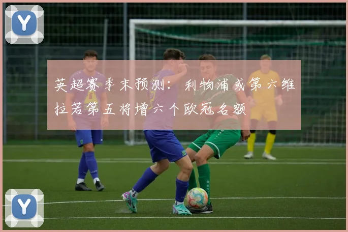 英超赛季末预测：利物浦或第六维拉若第五将增六个欧冠名额