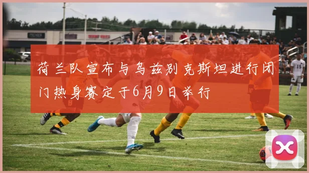 荷兰队宣布与乌兹别克斯坦进行闭门热身赛定于6月9日举行