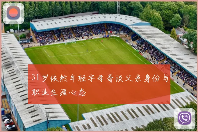31岁依然年轻字母哥谈父亲身份与职业生涯心态