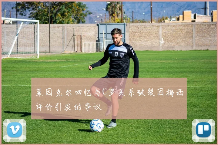 莱因克尔回忆与C罗关系破裂因梅西评价引发的争议