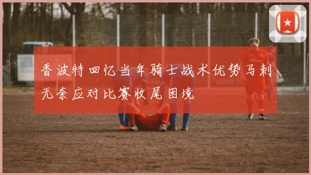 香波特回忆当年骑士战术优势马刺无奈应对比赛收尾困境