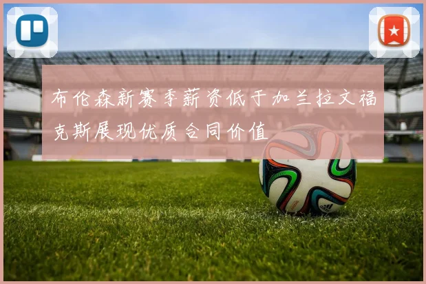 布伦森新赛季薪资低于加兰拉文福克斯展现优质合同价值