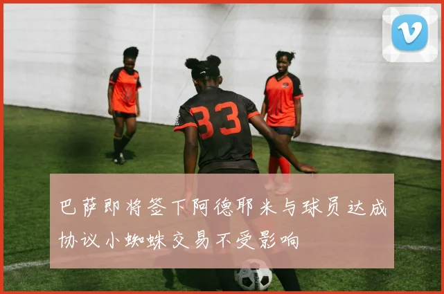 巴萨即将签下阿德耶米与球员达成协议小蜘蛛交易不受影响