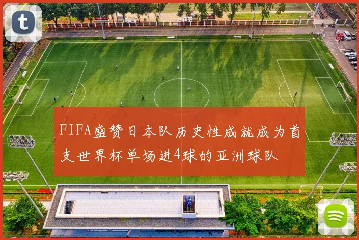 FIFA盛赞日本队历史性成就成为首支世界杯单场进4球的亚洲球队