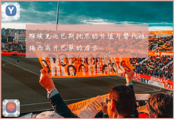 维埃里论巴斯托尼的价值与替代性梅西离开巴萨的启示