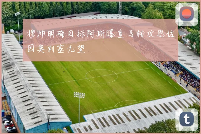 穆帅明确目标阿斯曝皇马转攻恩佐因奥利塞无望