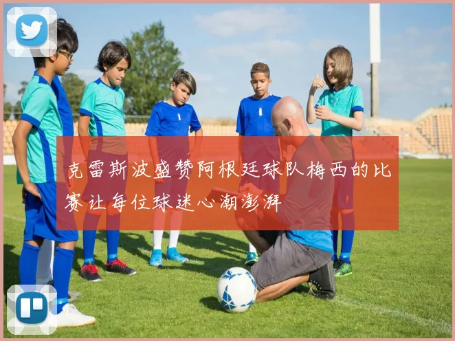 克雷斯波盛赞阿根廷球队梅西的比赛让每位球迷心潮澎湃