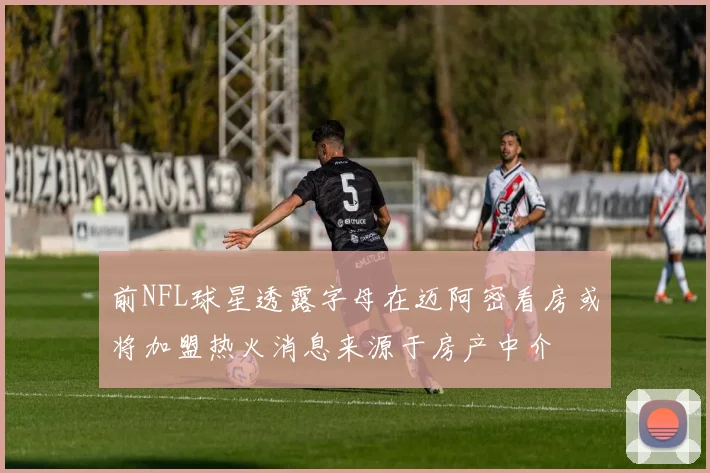 前NFL球星透露字母在迈阿密看房或将加盟热火消息来源于房产中介