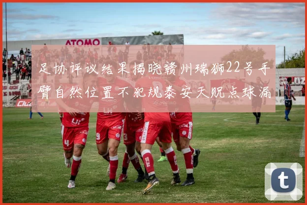 足协评议结果揭晓赣州瑞狮22号手臂自然位置不犯规泰安天贶点球漏判引争议