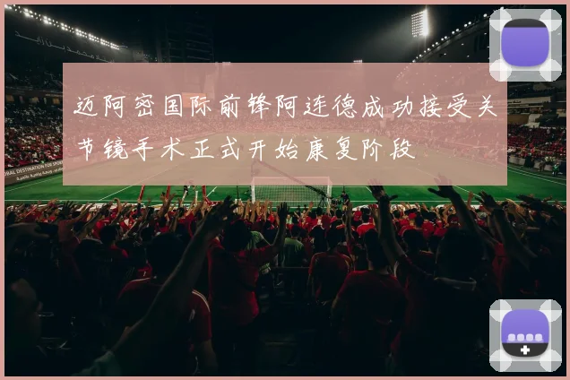 迈阿密国际前锋阿连德成功接受关节镜手术正式开始康复阶段