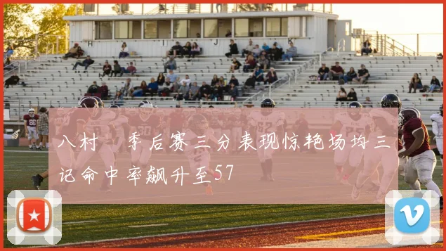 八村塁季后赛三分表现惊艳场均三记命中率飙升至57