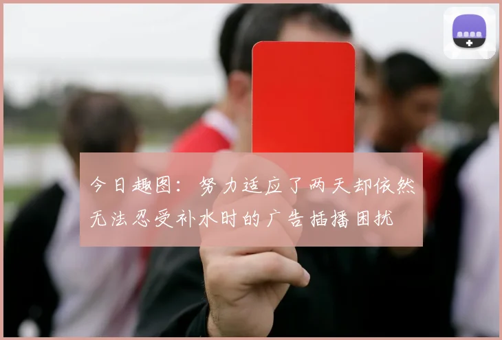 今日趣图：努力适应了两天却依然无法忍受补水时的广告插播困扰